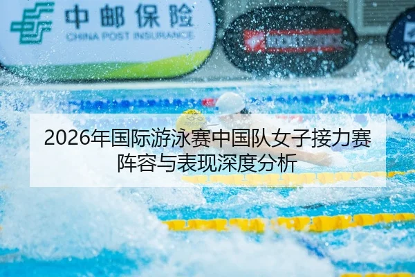 2026年国际游泳赛中国队女子接力赛阵容与表现深度分析