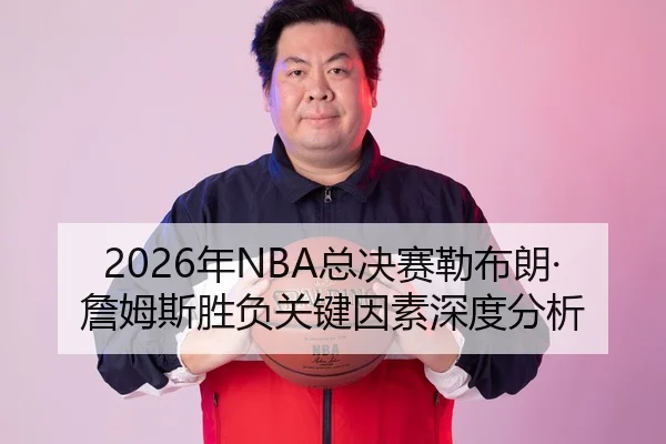 2026年NBA总决赛勒布朗·詹姆斯胜负关键因素深度分析