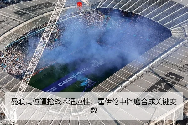 曼联高位逼抢战术适应性：霍伊伦中锋磨合成关键变数