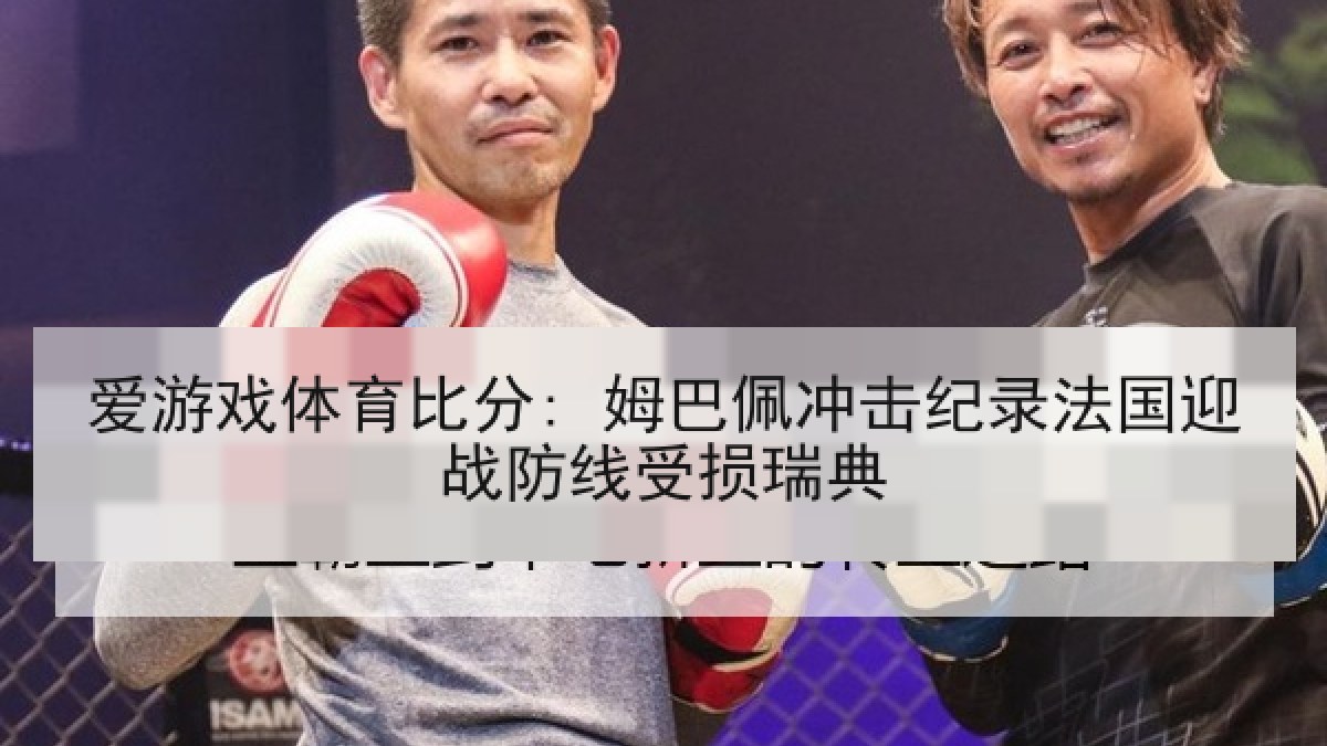 爱游戏体育比分: 姆巴佩冲击纪录法国迎战防线受损瑞典