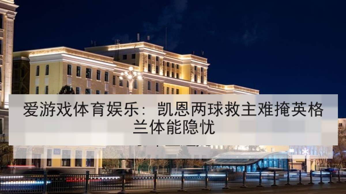 爱游戏体育娱乐: 凯恩两球救主难掩英格兰体能隐忧
