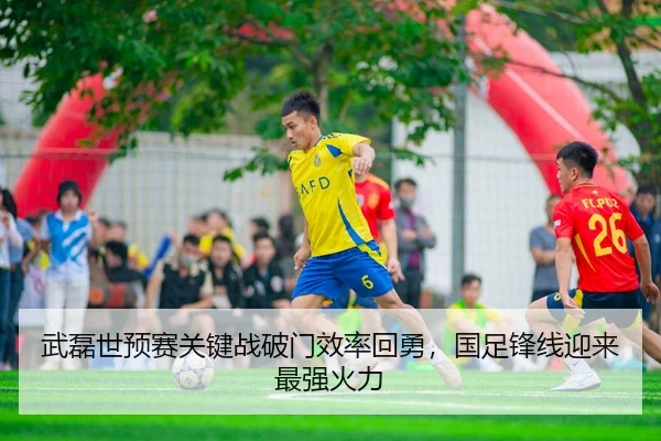 武磊世预赛关键战破门效率回勇，国足锋线迎来最强火力