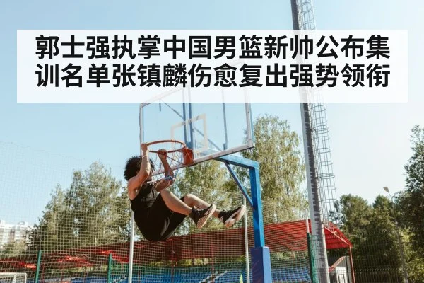 郭士强执掌中国男篮新帅公布集训名单张镇麟伤愈复出强势领衔