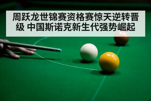 周跃龙世锦赛资格赛惊天逆转晋级 中国斯诺克新生代强势崛起