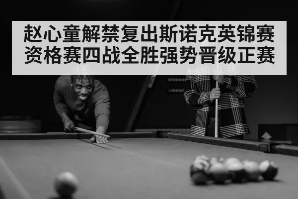 赵心童解禁复出斯诺克英锦赛资格赛四战全胜强势晋级正赛